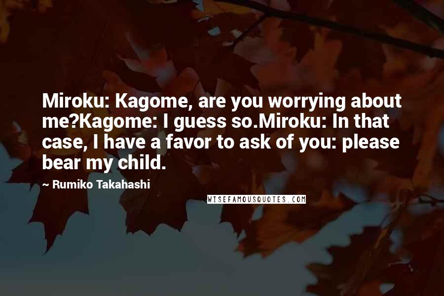 Rumiko Takahashi Quotes: Miroku: Kagome, are you worrying about me?Kagome: I guess so.Miroku: In that case, I have a favor to ask of you: please bear my child.