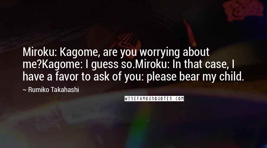 Rumiko Takahashi Quotes: Miroku: Kagome, are you worrying about me?Kagome: I guess so.Miroku: In that case, I have a favor to ask of you: please bear my child.
