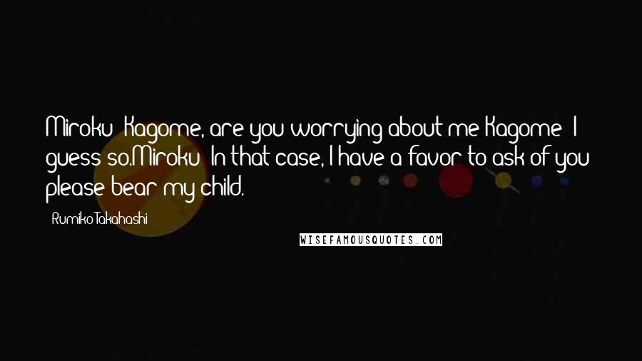 Rumiko Takahashi Quotes: Miroku: Kagome, are you worrying about me?Kagome: I guess so.Miroku: In that case, I have a favor to ask of you: please bear my child.