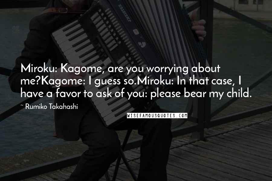 Rumiko Takahashi Quotes: Miroku: Kagome, are you worrying about me?Kagome: I guess so.Miroku: In that case, I have a favor to ask of you: please bear my child.