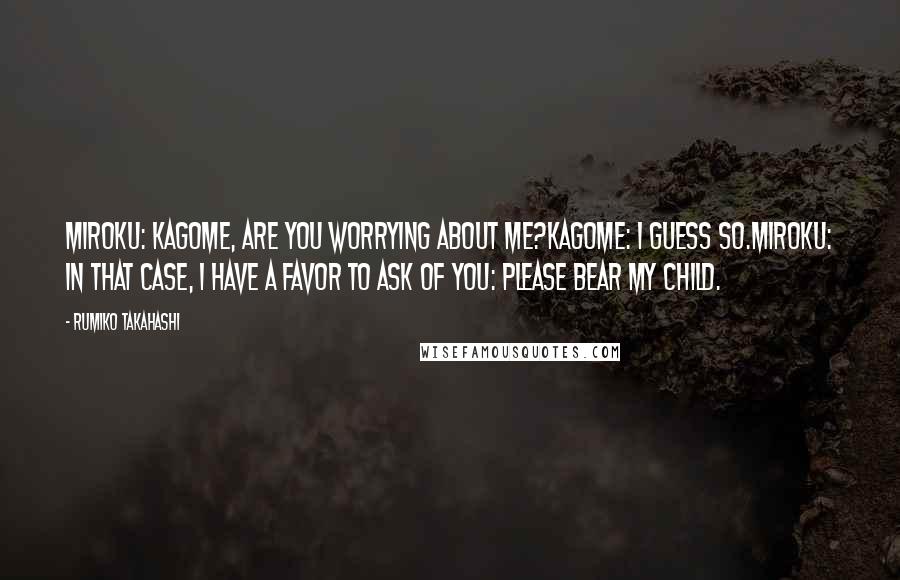 Rumiko Takahashi Quotes: Miroku: Kagome, are you worrying about me?Kagome: I guess so.Miroku: In that case, I have a favor to ask of you: please bear my child.