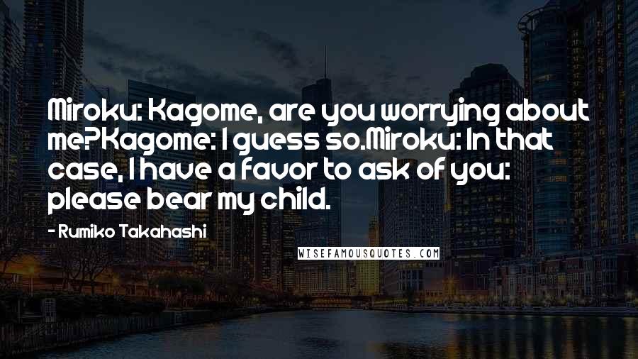 Rumiko Takahashi Quotes: Miroku: Kagome, are you worrying about me?Kagome: I guess so.Miroku: In that case, I have a favor to ask of you: please bear my child.