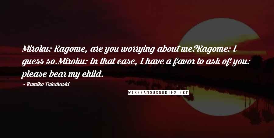 Rumiko Takahashi Quotes: Miroku: Kagome, are you worrying about me?Kagome: I guess so.Miroku: In that case, I have a favor to ask of you: please bear my child.