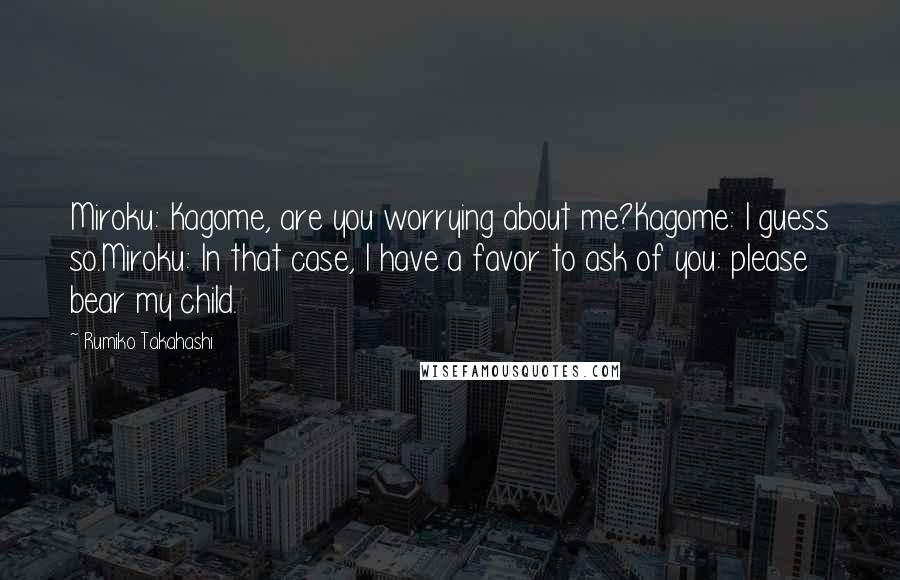Rumiko Takahashi Quotes: Miroku: Kagome, are you worrying about me?Kagome: I guess so.Miroku: In that case, I have a favor to ask of you: please bear my child.