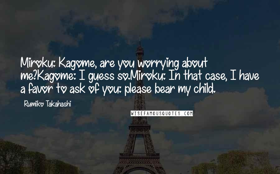 Rumiko Takahashi Quotes: Miroku: Kagome, are you worrying about me?Kagome: I guess so.Miroku: In that case, I have a favor to ask of you: please bear my child.