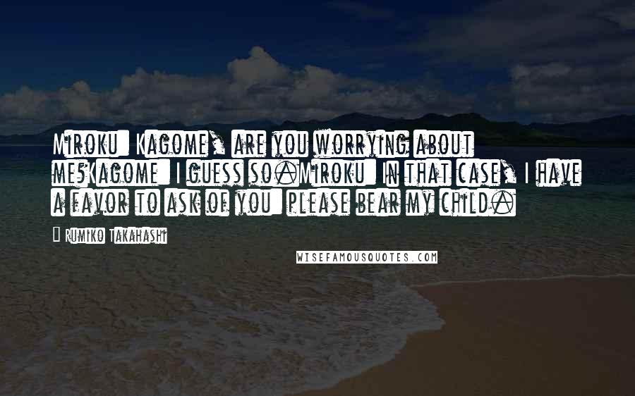 Rumiko Takahashi Quotes: Miroku: Kagome, are you worrying about me?Kagome: I guess so.Miroku: In that case, I have a favor to ask of you: please bear my child.