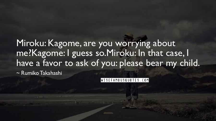 Rumiko Takahashi Quotes: Miroku: Kagome, are you worrying about me?Kagome: I guess so.Miroku: In that case, I have a favor to ask of you: please bear my child.