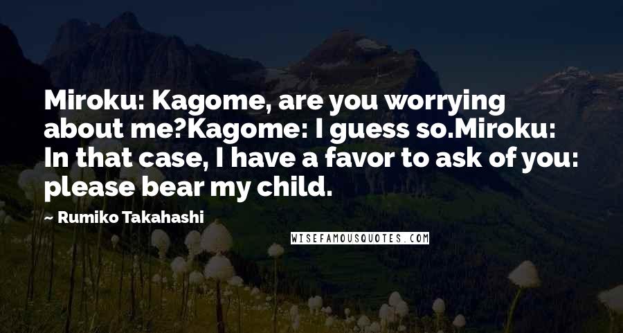 Rumiko Takahashi Quotes: Miroku: Kagome, are you worrying about me?Kagome: I guess so.Miroku: In that case, I have a favor to ask of you: please bear my child.