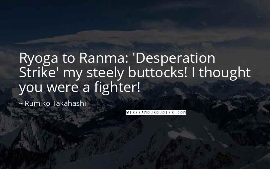 Rumiko Takahashi Quotes: Ryoga to Ranma: 'Desperation Strike' my steely buttocks! I thought you were a fighter!