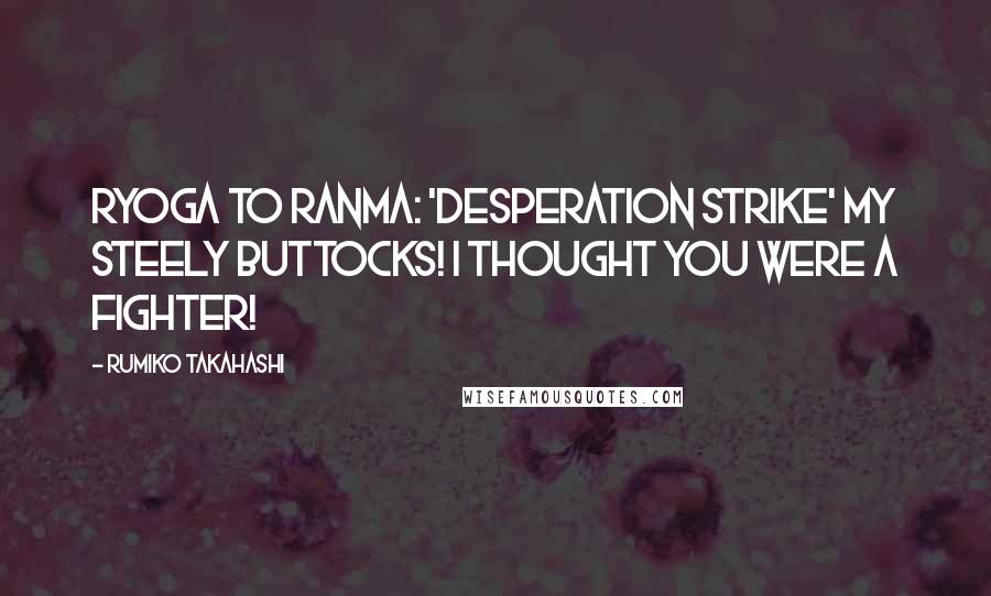 Rumiko Takahashi Quotes: Ryoga to Ranma: 'Desperation Strike' my steely buttocks! I thought you were a fighter!