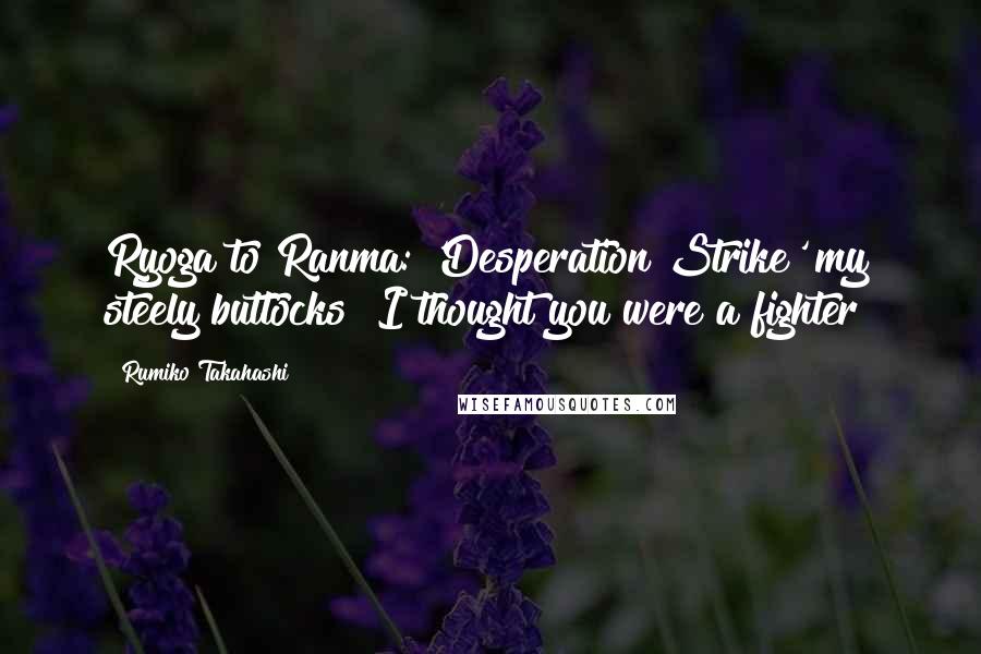 Rumiko Takahashi Quotes: Ryoga to Ranma: 'Desperation Strike' my steely buttocks! I thought you were a fighter!