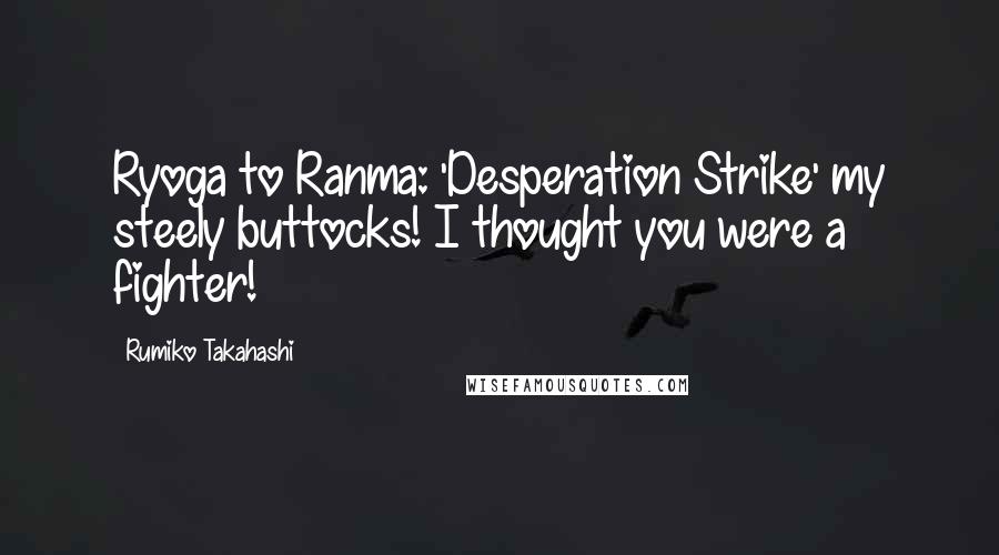 Rumiko Takahashi Quotes: Ryoga to Ranma: 'Desperation Strike' my steely buttocks! I thought you were a fighter!