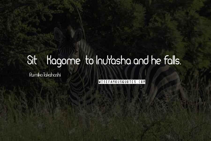 Rumiko Takahashi Quotes: Sit!' -Kagome (to InuYasha and he falls.)