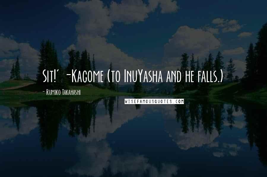 Rumiko Takahashi Quotes: Sit!' -Kagome (to InuYasha and he falls.)