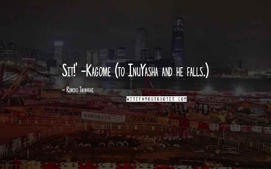 Rumiko Takahashi Quotes: Sit!' -Kagome (to InuYasha and he falls.)