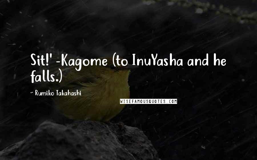 Rumiko Takahashi Quotes: Sit!' -Kagome (to InuYasha and he falls.)