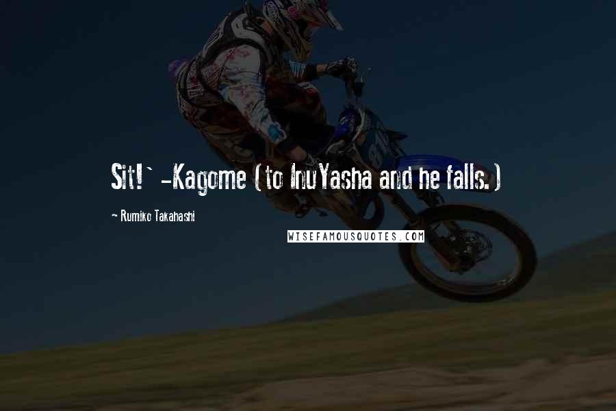 Rumiko Takahashi Quotes: Sit!' -Kagome (to InuYasha and he falls.)