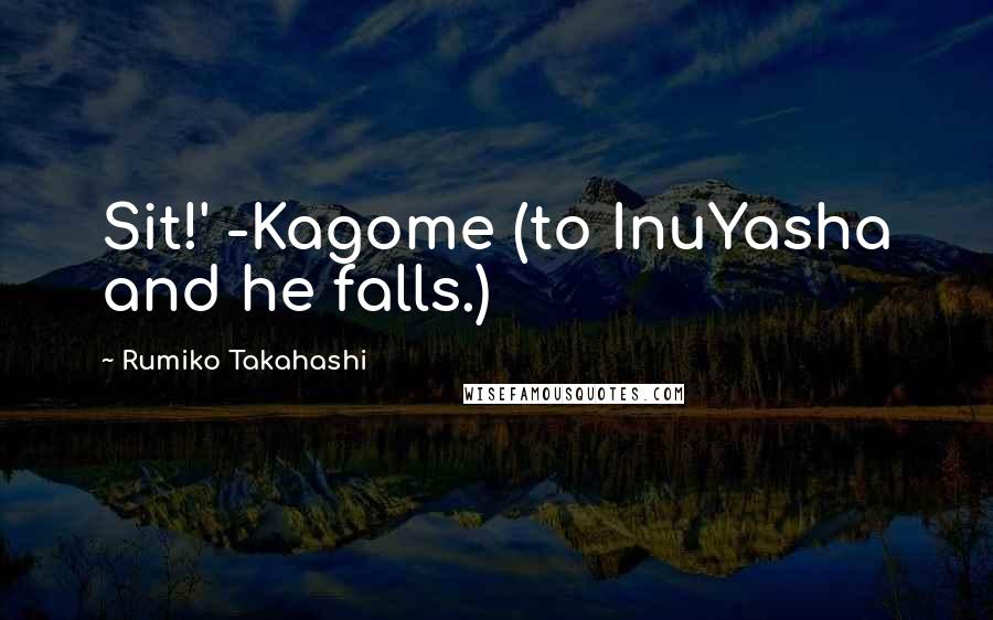 Rumiko Takahashi Quotes: Sit!' -Kagome (to InuYasha and he falls.)