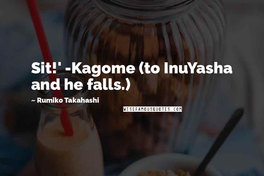 Rumiko Takahashi Quotes: Sit!' -Kagome (to InuYasha and he falls.)