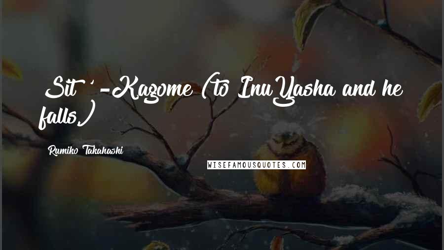 Rumiko Takahashi Quotes: Sit!' -Kagome (to InuYasha and he falls.)
