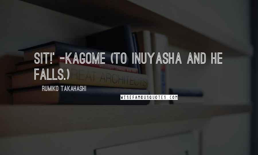 Rumiko Takahashi Quotes: Sit!' -Kagome (to InuYasha and he falls.)