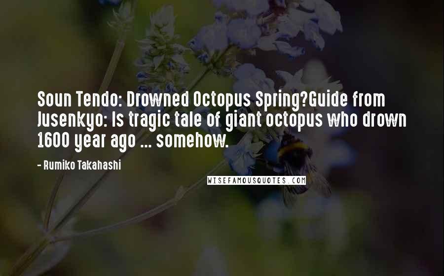 Rumiko Takahashi Quotes: Soun Tendo: Drowned Octopus Spring?Guide from Jusenkyo: Is tragic tale of giant octopus who drown 1600 year ago ... somehow.