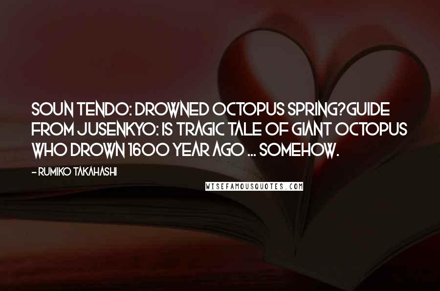 Rumiko Takahashi Quotes: Soun Tendo: Drowned Octopus Spring?Guide from Jusenkyo: Is tragic tale of giant octopus who drown 1600 year ago ... somehow.