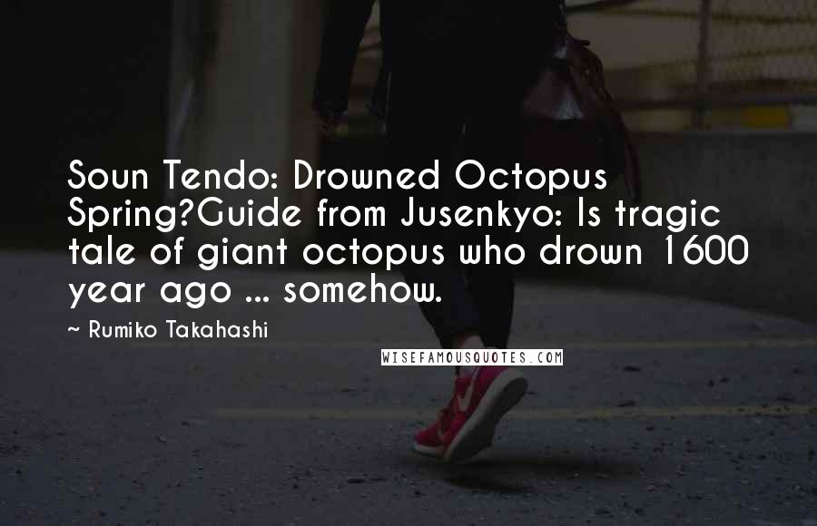 Rumiko Takahashi Quotes: Soun Tendo: Drowned Octopus Spring?Guide from Jusenkyo: Is tragic tale of giant octopus who drown 1600 year ago ... somehow.