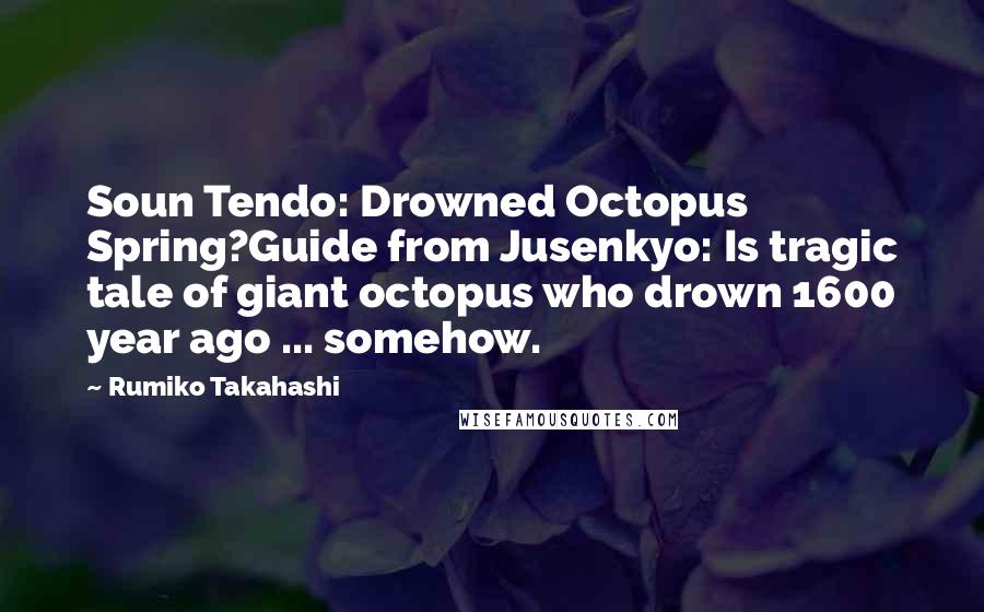 Rumiko Takahashi Quotes: Soun Tendo: Drowned Octopus Spring?Guide from Jusenkyo: Is tragic tale of giant octopus who drown 1600 year ago ... somehow.