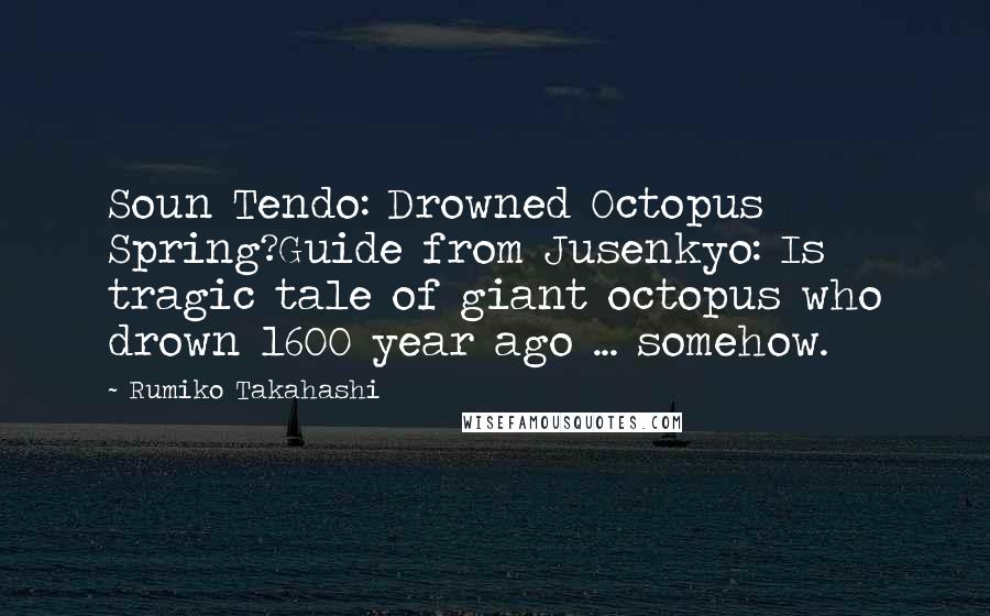 Rumiko Takahashi Quotes: Soun Tendo: Drowned Octopus Spring?Guide from Jusenkyo: Is tragic tale of giant octopus who drown 1600 year ago ... somehow.
