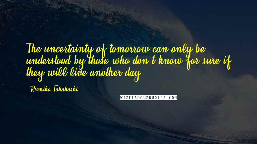 Rumiko Takahashi Quotes: The uncertainty of tomorrow can only be understood by those who don't know for sure if they will live another day.