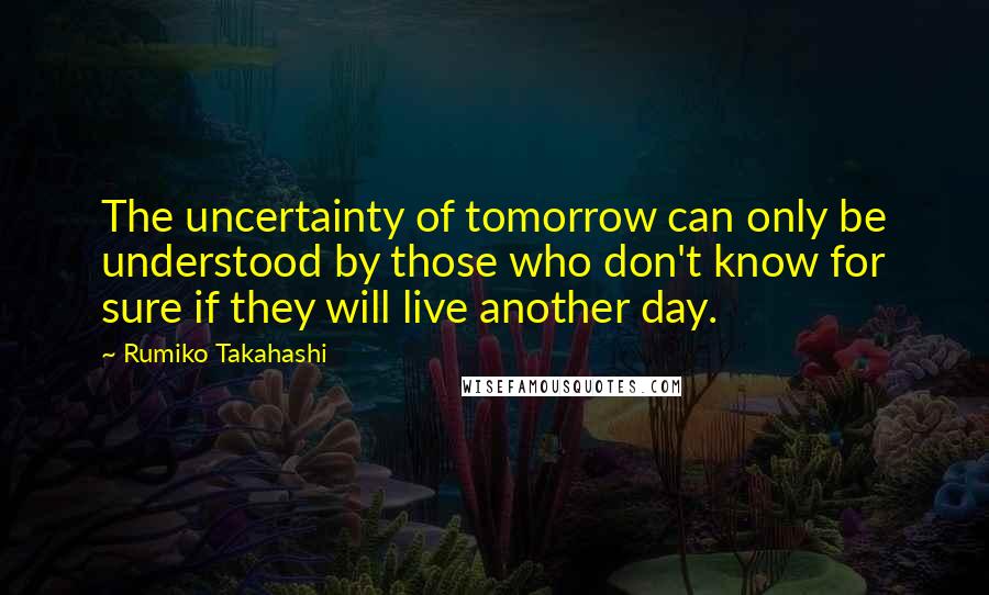 Rumiko Takahashi Quotes: The uncertainty of tomorrow can only be understood by those who don't know for sure if they will live another day.
