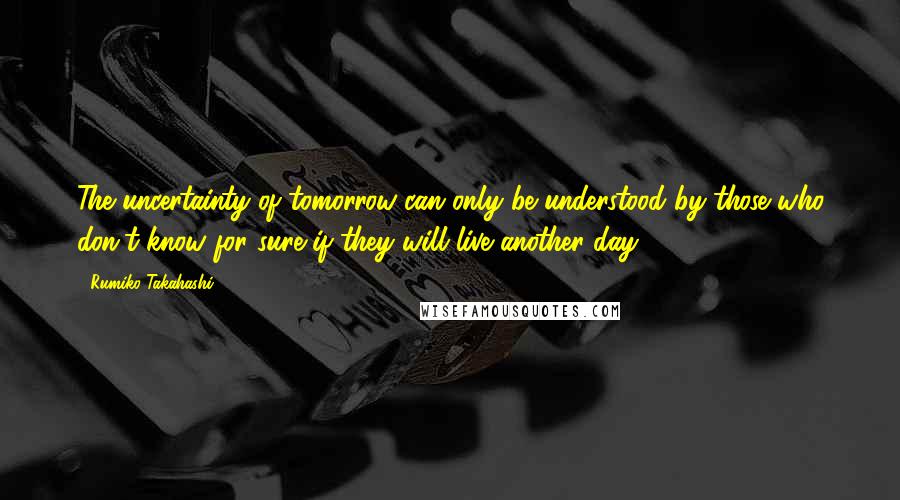 Rumiko Takahashi Quotes: The uncertainty of tomorrow can only be understood by those who don't know for sure if they will live another day.