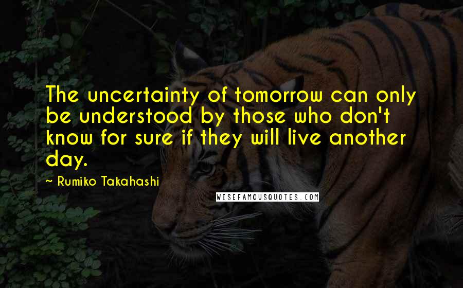 Rumiko Takahashi Quotes: The uncertainty of tomorrow can only be understood by those who don't know for sure if they will live another day.