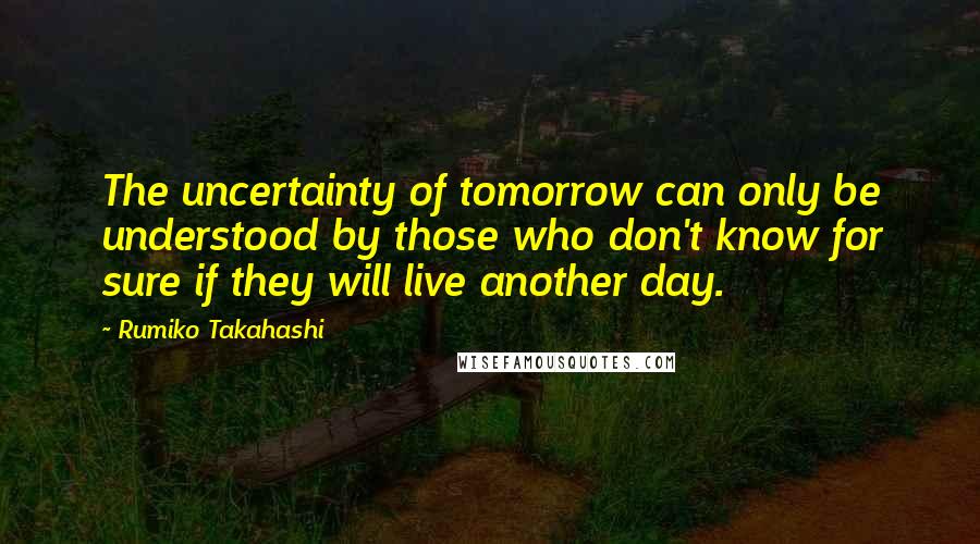 Rumiko Takahashi Quotes: The uncertainty of tomorrow can only be understood by those who don't know for sure if they will live another day.