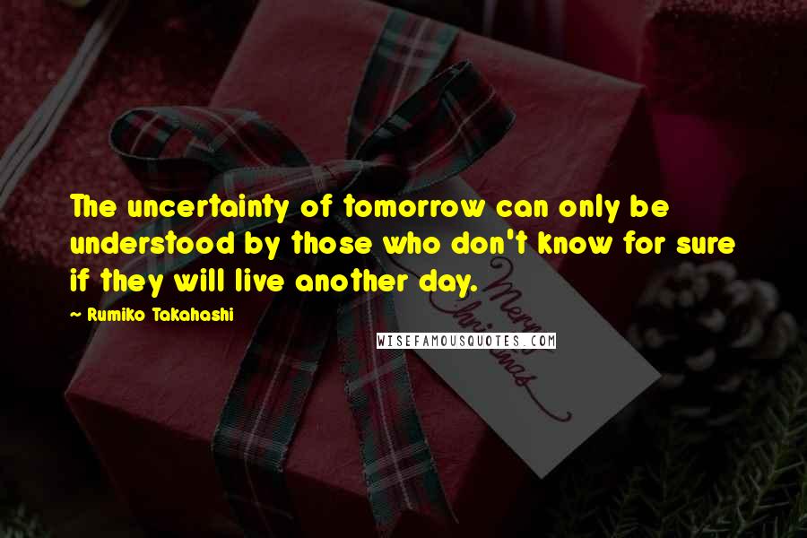 Rumiko Takahashi Quotes: The uncertainty of tomorrow can only be understood by those who don't know for sure if they will live another day.