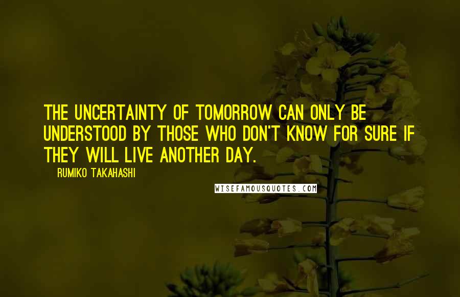 Rumiko Takahashi Quotes: The uncertainty of tomorrow can only be understood by those who don't know for sure if they will live another day.