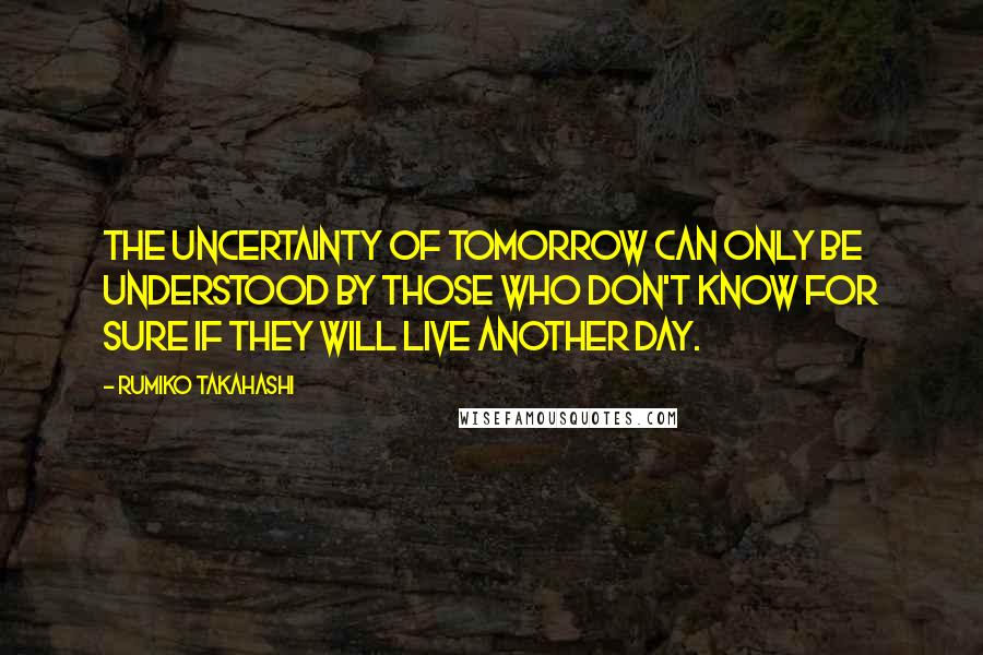 Rumiko Takahashi Quotes: The uncertainty of tomorrow can only be understood by those who don't know for sure if they will live another day.