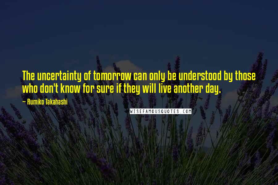 Rumiko Takahashi Quotes: The uncertainty of tomorrow can only be understood by those who don't know for sure if they will live another day.