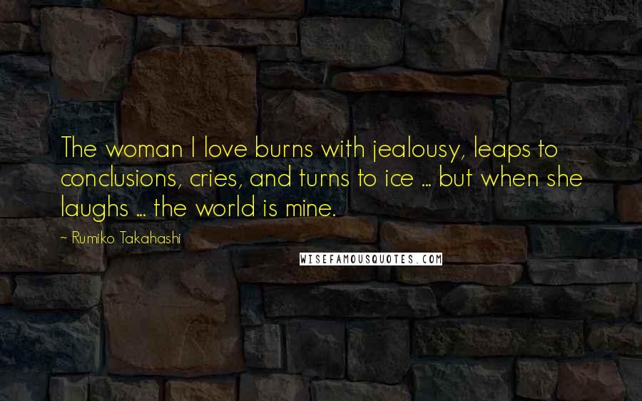 Rumiko Takahashi Quotes: The woman I love burns with jealousy, leaps to conclusions, cries, and turns to ice ... but when she laughs ... the world is mine.