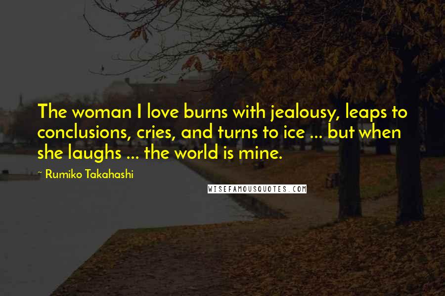 Rumiko Takahashi Quotes: The woman I love burns with jealousy, leaps to conclusions, cries, and turns to ice ... but when she laughs ... the world is mine.