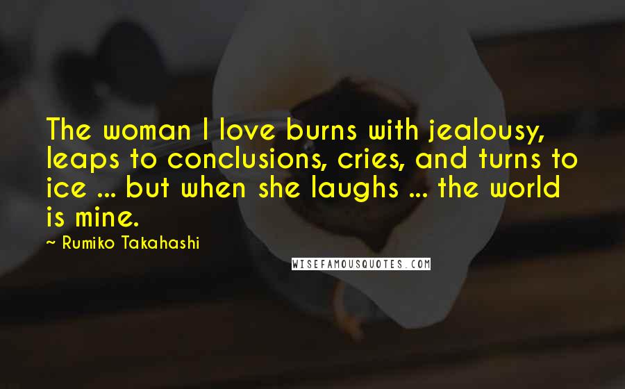 Rumiko Takahashi Quotes: The woman I love burns with jealousy, leaps to conclusions, cries, and turns to ice ... but when she laughs ... the world is mine.