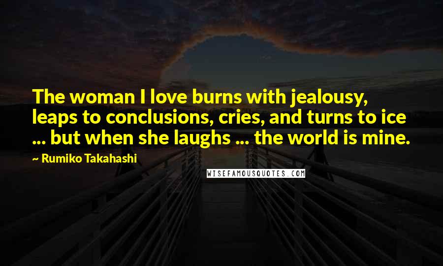 Rumiko Takahashi Quotes: The woman I love burns with jealousy, leaps to conclusions, cries, and turns to ice ... but when she laughs ... the world is mine.