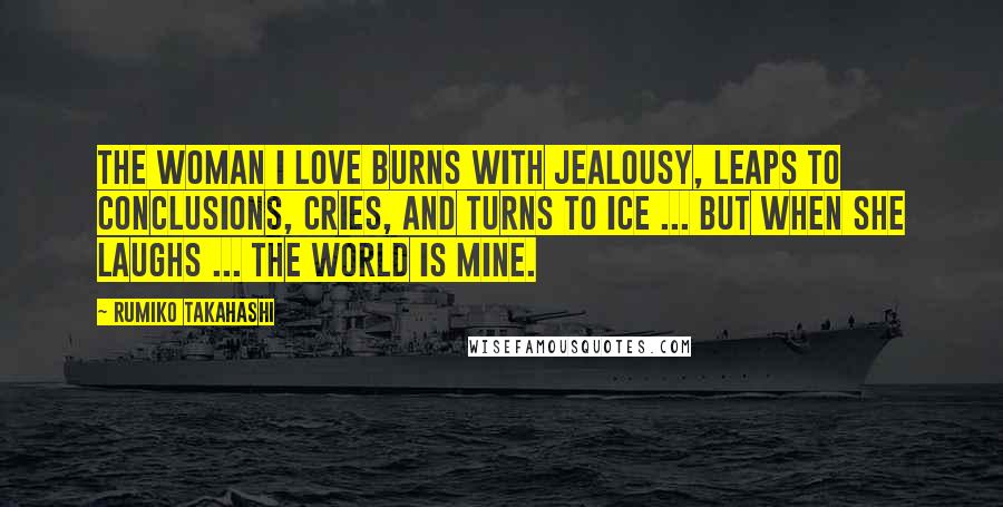 Rumiko Takahashi Quotes: The woman I love burns with jealousy, leaps to conclusions, cries, and turns to ice ... but when she laughs ... the world is mine.