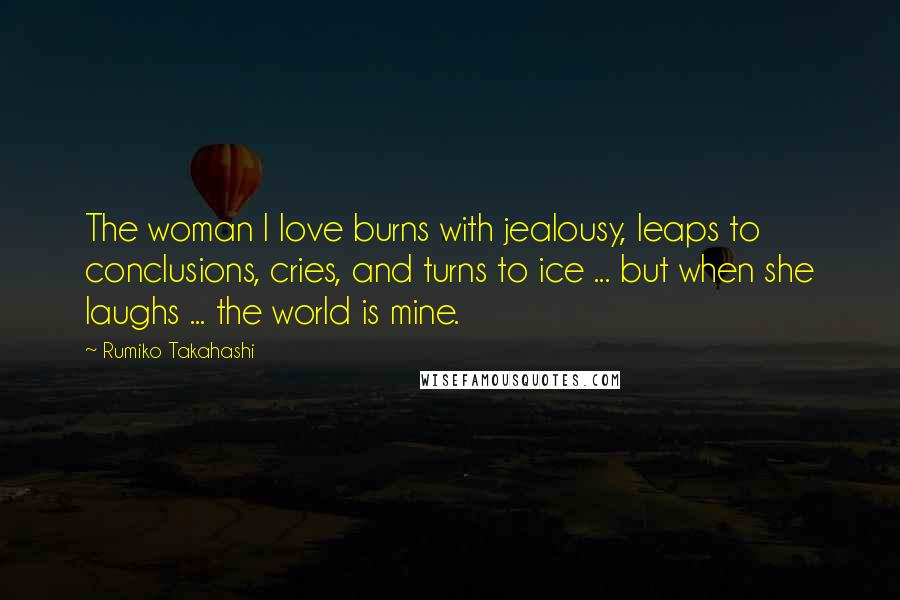 Rumiko Takahashi Quotes: The woman I love burns with jealousy, leaps to conclusions, cries, and turns to ice ... but when she laughs ... the world is mine.