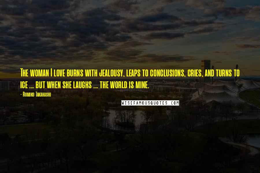 Rumiko Takahashi Quotes: The woman I love burns with jealousy, leaps to conclusions, cries, and turns to ice ... but when she laughs ... the world is mine.