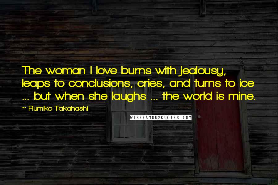 Rumiko Takahashi Quotes: The woman I love burns with jealousy, leaps to conclusions, cries, and turns to ice ... but when she laughs ... the world is mine.