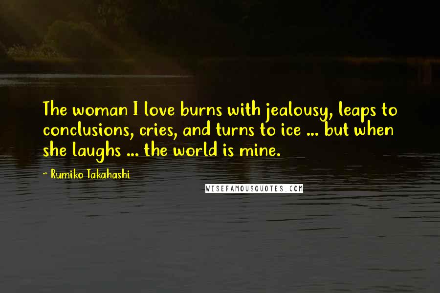 Rumiko Takahashi Quotes: The woman I love burns with jealousy, leaps to conclusions, cries, and turns to ice ... but when she laughs ... the world is mine.