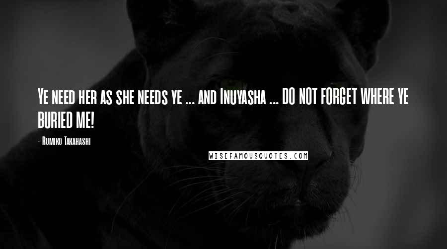 Rumiko Takahashi Quotes: Ye need her as she needs ye ... and Inuyasha ... DO NOT FORGET WHERE YE BURIED ME!