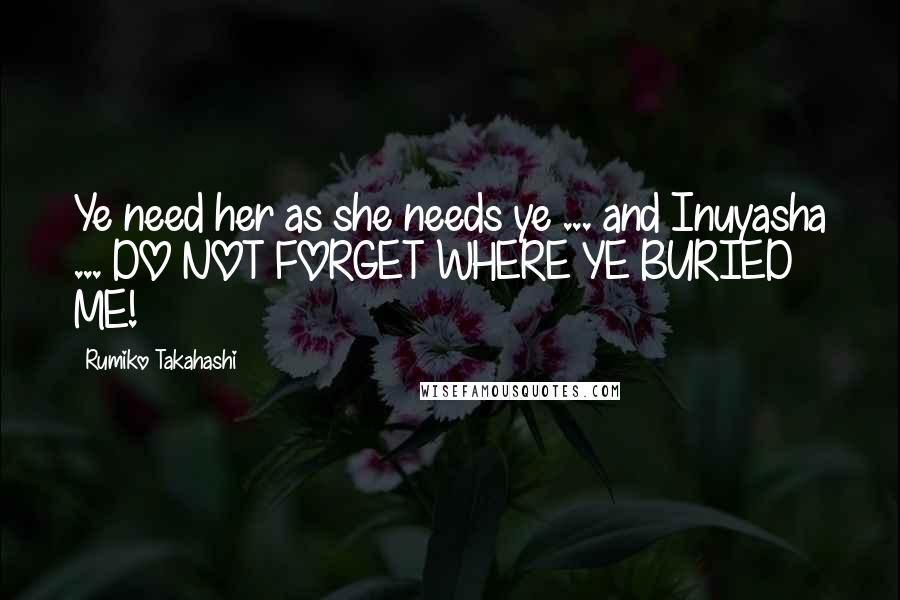 Rumiko Takahashi Quotes: Ye need her as she needs ye ... and Inuyasha ... DO NOT FORGET WHERE YE BURIED ME!